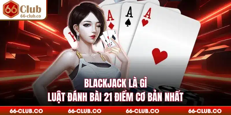 Blackjack Là Gì - Luật Đánh Bài 21 Điểm Cơ Bản Nhất