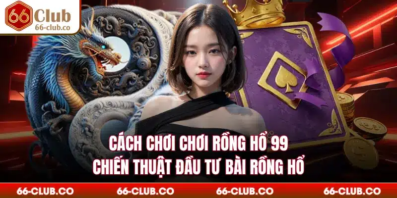 Cách Chơi Chơi Rồng Hổ 99 - Chiến Thuật Đầu Tư Bài Rồng Hổ