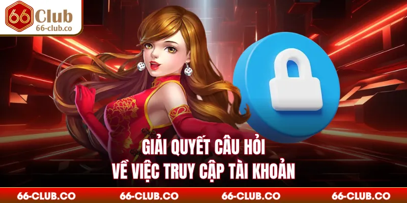 Giải quyết câu hỏi về việc truy cập tài khoản