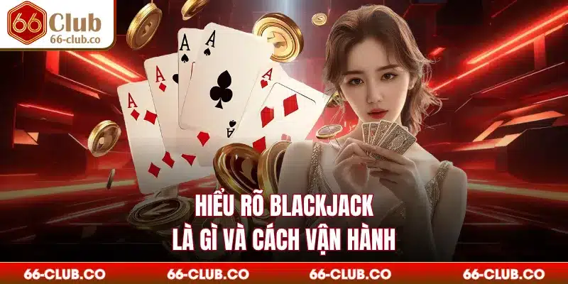 Hiểu rõ blackjack là gì và cách vận hành