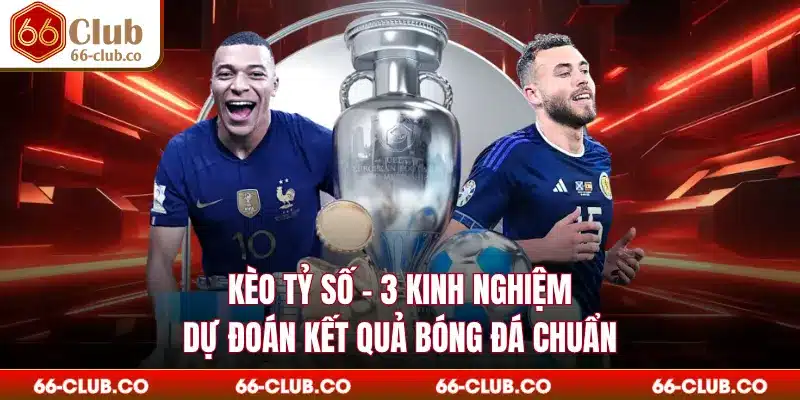 Kèo Tỷ Số - 3 Kinh Nghiệm Dự Đoán Kết Quả Bóng Đá Chuẩn