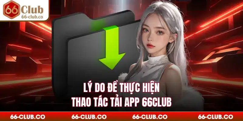 Lý do để thực hiện thao tác tải app 66Club