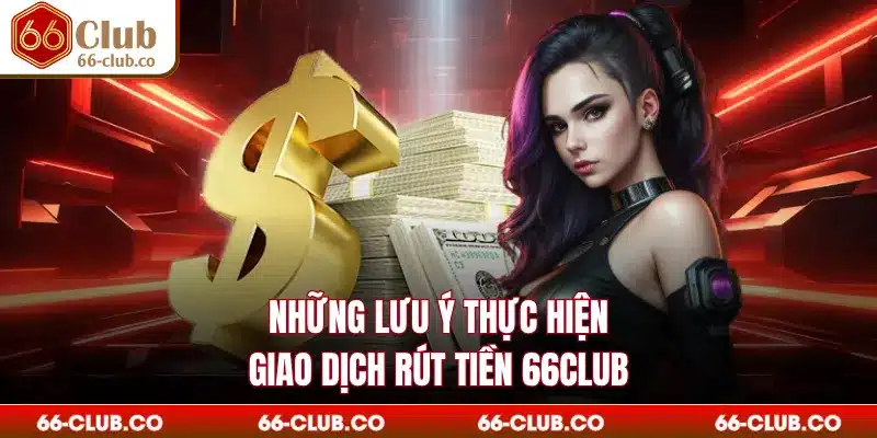 Những lưu ý thực hiện giao dịch rút tiền 66Club