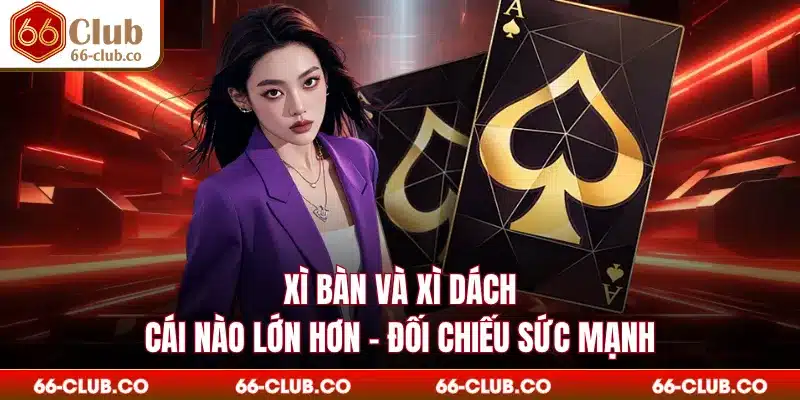 Xì Bàn Và Xì Dách Cái Nào Lớn Hơn - Đối Chiếu Sức Mạnh